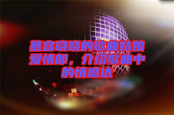 慕容曉曉的歌曲姑娘愛情郎，介紹歌曲中的情感達