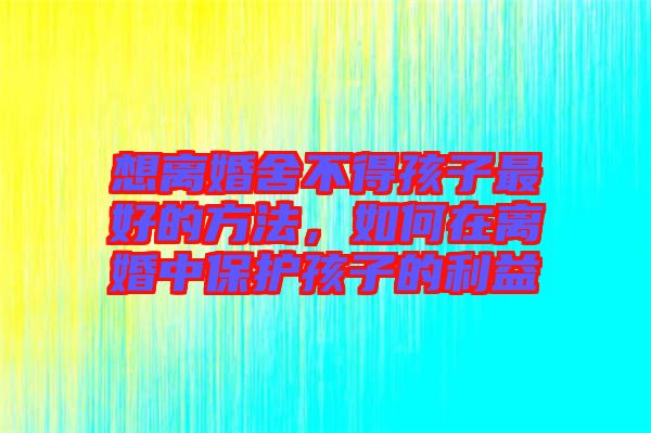想離婚舍不得孩子最好的方法，如何在離婚中保護(hù)孩子的利益