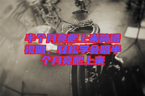 半個(gè)月亮爬上來簡(jiǎn)譜視唱，輕松學(xué)會(huì)唱半個(gè)月亮爬上來