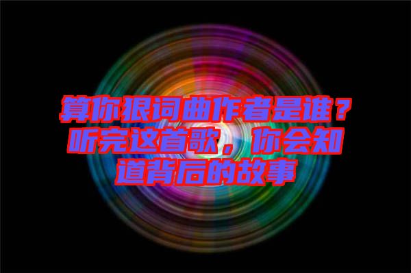算你狠詞曲作者是誰？聽完這首歌，你會知道背后的故事