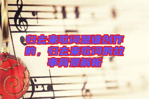 歸去來歌詞是誰創(chuàng)作的，歸去來歌詞的故事背景解析