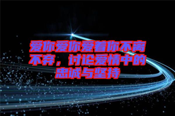 愛你愛你愛著你不離不棄，討論愛情中的忠誠與堅持