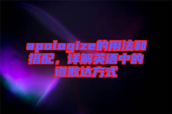 apologize的用法和搭配，詳解英語(yǔ)中的道歉達(dá)方式