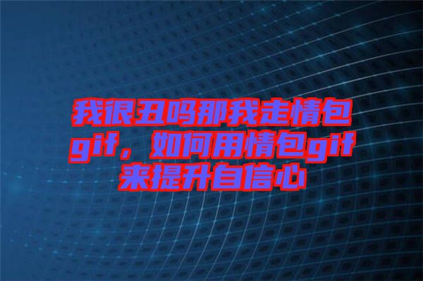 我很丑嗎那我走情包gif，如何用情包gif來(lái)提升自信心