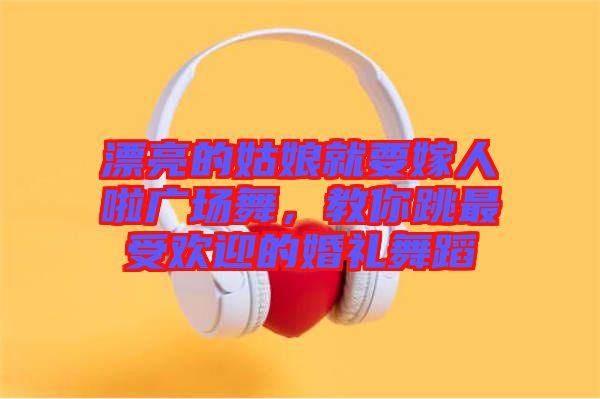 漂亮的姑娘就要嫁人啦廣場舞，教你跳最受歡迎的婚禮舞蹈