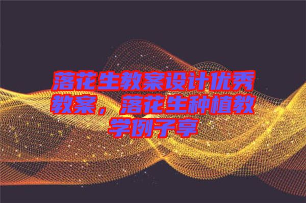 落花生教案設(shè)計(jì)優(yōu)秀教案，落花生種植教學(xué)例子享