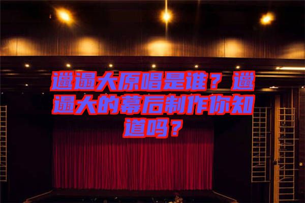 邋遢大原唱是誰？邋遢大的幕后制作你知道嗎？