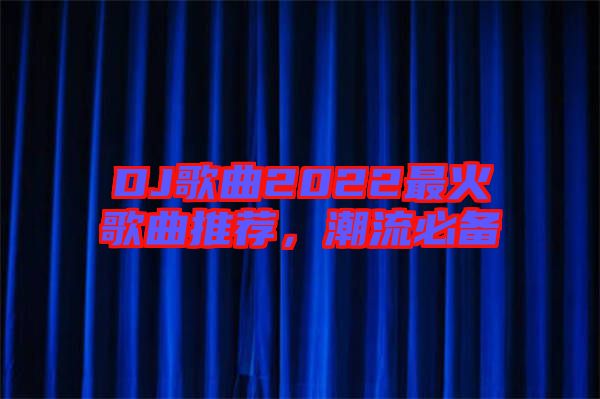 DJ歌曲2022最火歌曲推薦，潮流必備