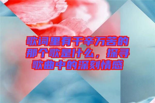 歌詞里有千辛萬苦的那個(gè)歌是什么，探尋歌曲中的深刻情感