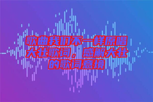 歌曲我們不一樣原唱大壯歌詞，感解大壯的歌詞意境