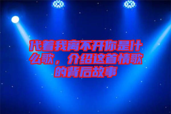 代著我離不開你是什么歌，介紹這首情歌的背后故事