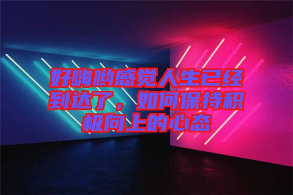 好嗨喲感覺人生已經(jīng)到達(dá)了，如何保持積極向上的心態(tài)