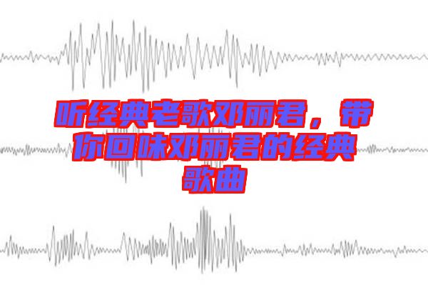 聽經(jīng)典老歌鄧麗君，帶你回味鄧麗君的經(jīng)典歌曲