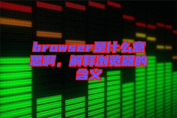 browser是什么意思啊，解釋瀏覽器的含義