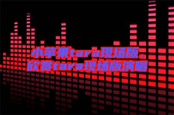 小蘋(píng)果tara現(xiàn)場(chǎng)版，欣賞tara現(xiàn)場(chǎng)版演唱