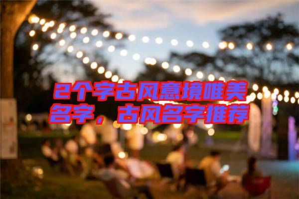 2個(gè)字古風(fēng)意境唯美名字，古風(fēng)名字推薦