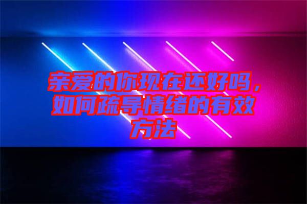 親愛的你現(xiàn)在還好嗎，如何疏導(dǎo)情緒的有效方法