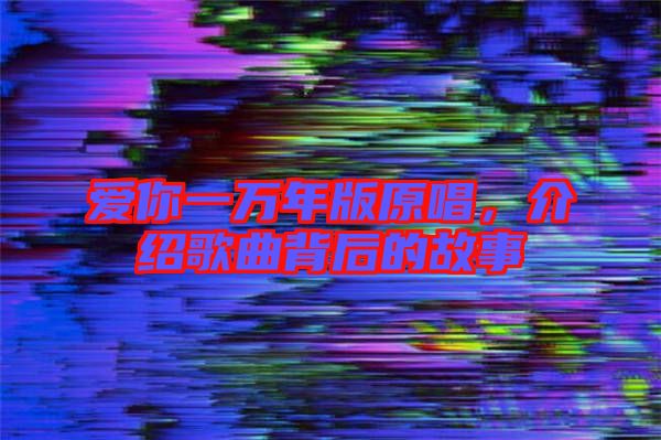 愛你一萬(wàn)年版原唱，介紹歌曲背后的故事