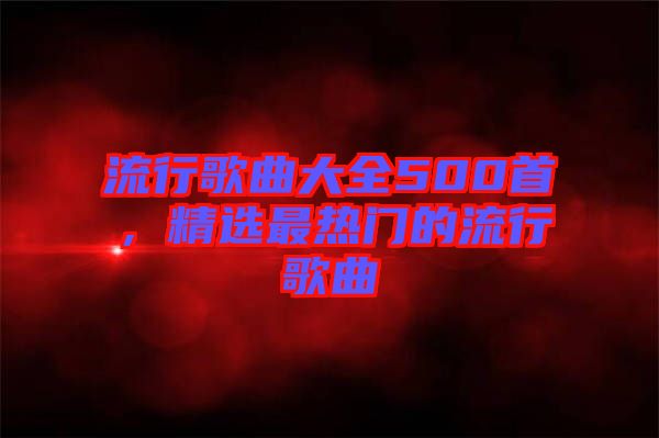 流行歌曲大全500首，精選最熱門(mén)的流行歌曲