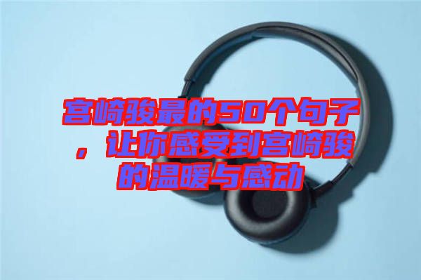 宮崎駿最的50個句子，讓你感受到宮崎駿的溫暖與感動