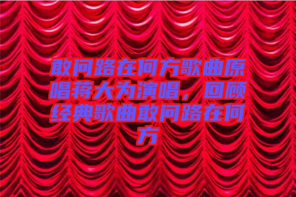 敢問路在何方歌曲原唱蔣大為演唱，回顧經(jīng)典歌曲敢問路在何方