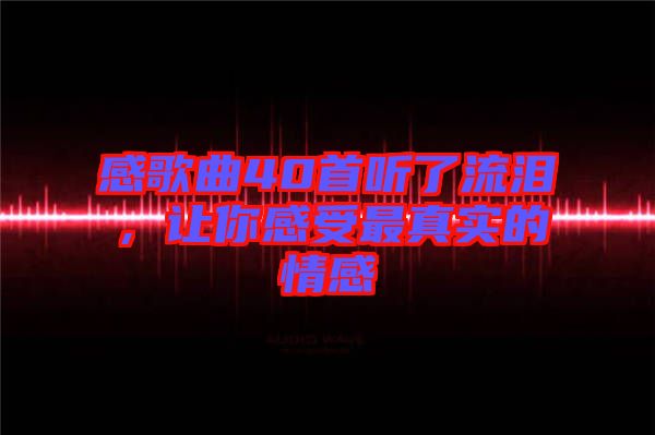 感歌曲40首聽了流淚，讓你感受最真實的情感