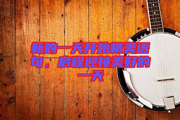 新的一天開始精美語句，啟程迎接美好的一天