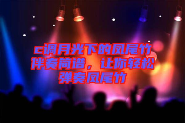 c調(diào)月光下的鳳尾竹伴奏簡(jiǎn)譜，讓你輕松彈奏鳳尾竹