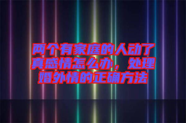 兩個(gè)有家庭的人動(dòng)了真感情怎么辦，處理婚外情的正確方法