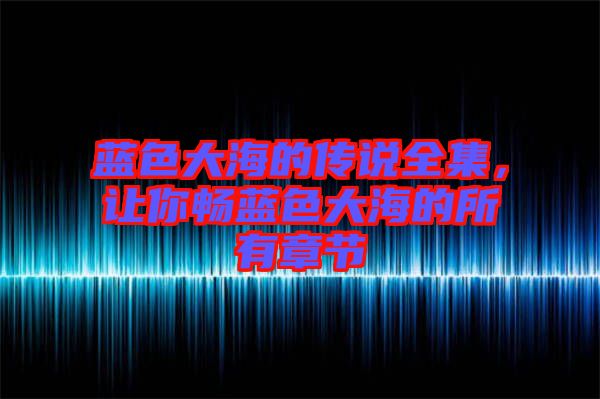 藍(lán)色大海的傳說(shuō)全集，讓你暢藍(lán)色大海的所有章節(jié)