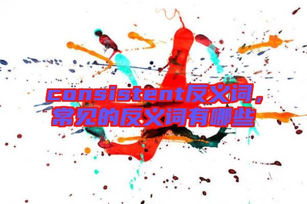 consistent反義詞，常見的反義詞有哪些