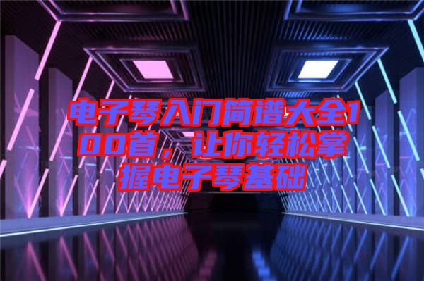 電子琴入門簡譜大全100首，讓你輕松掌握電子琴基礎(chǔ)