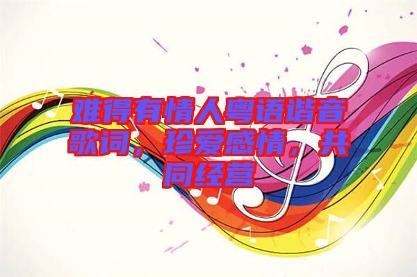 難得有情人粵語諧音歌詞，珍愛感情，共同經(jīng)營