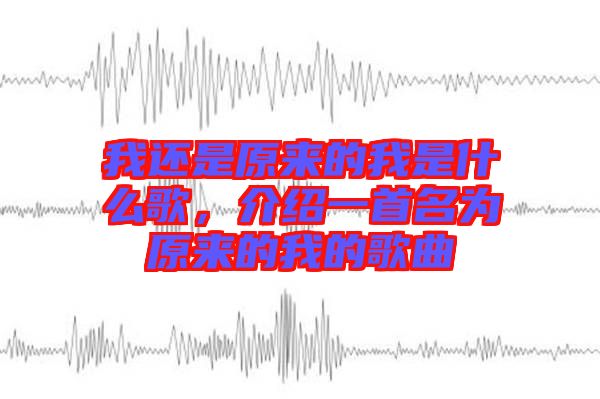 我還是原來的我是什么歌，介紹一首名為原來的我的歌曲