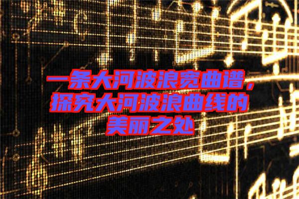 一條大河波浪寬曲譜，探究大河波浪曲線的美麗之處