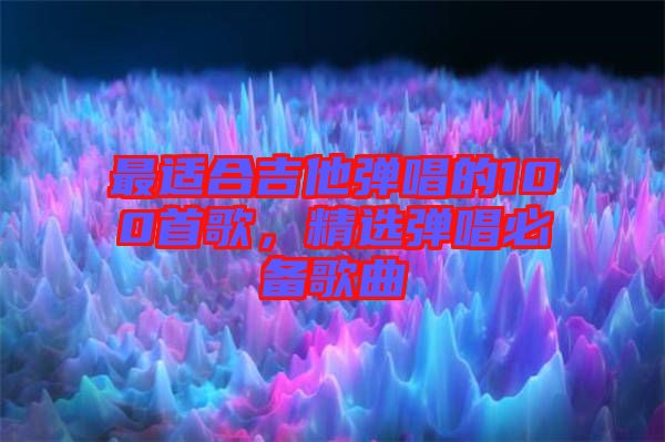 最適合吉他彈唱的100首歌，精選彈唱必備歌曲