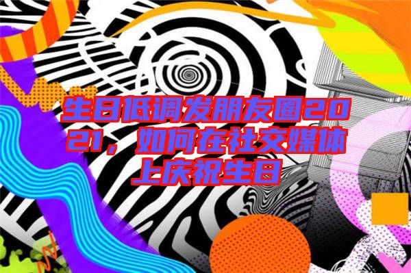 生日低調發(fā)朋友圈2021，如何在社交媒體上慶祝生日