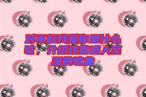 對不起我愛你是什么歌，介紹這首感人至深的歌曲