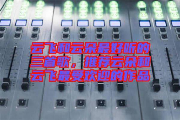 云飛和云朵最好聽的三首歌，推薦云朵和云飛最受歡迎的作品