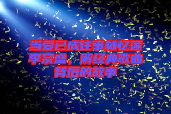 當愛已成往事林憶蓮李宗盛，解經(jīng)典歌曲背后的故事