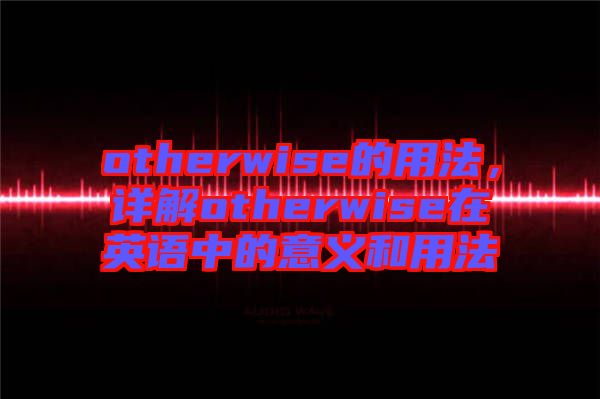 otherwise的用法，詳解otherwise在英語(yǔ)中的意義和用法