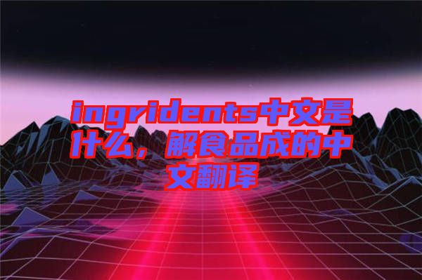 ingridents中文是什么，解食品成的中文翻譯