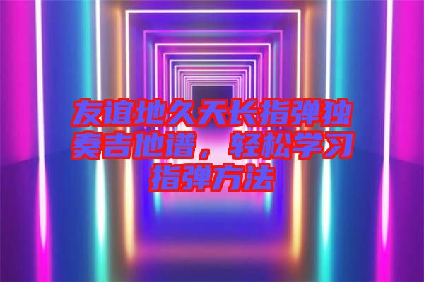 友誼地久天長指彈獨奏吉他譜，輕松學習指彈方法