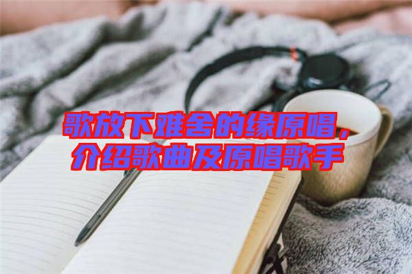 歌放下難舍的緣原唱，介紹歌曲及原唱歌手