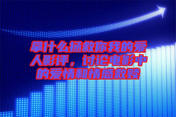 拿什么拯救你我的愛人影評，討論電影中的愛情和情感救贖