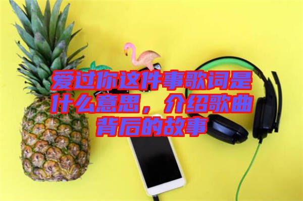 愛過你這件事歌詞是什么意思，介紹歌曲背后的故事