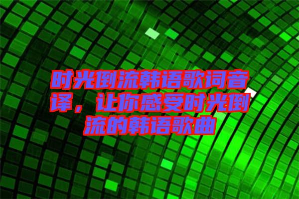 時光倒流韓語歌詞音譯，讓你感受時光倒流的韓語歌曲