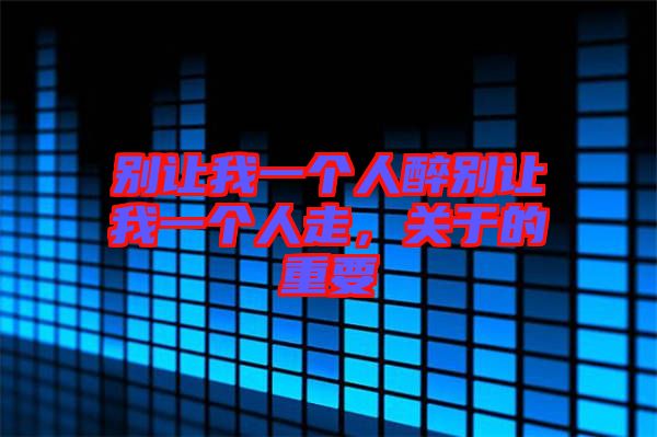 別讓我一個(gè)人醉別讓我一個(gè)人走，關(guān)于的重要