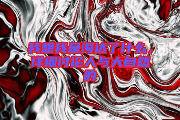我想我是海達(dá)了什么，詳細(xì)討論人與大自然的