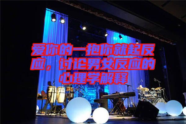 愛(ài)你的一抱你就起反應(yīng)，討論男女反應(yīng)的心理學(xué)解釋